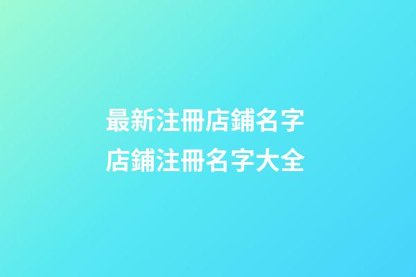 最新注冊店鋪名字 店鋪注冊名字大全-第1張-店鋪起名-玄機派